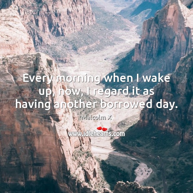 Every morning when I wake up, now, I regard it as having another borrowed day. Malcolm X Picture Quote