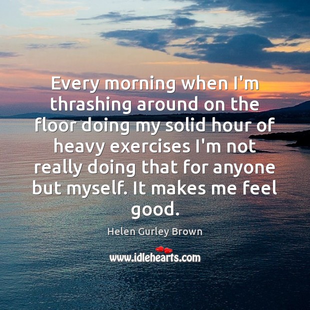 Every morning when I’m thrashing around on the floor doing my solid Helen Gurley Brown Picture Quote
