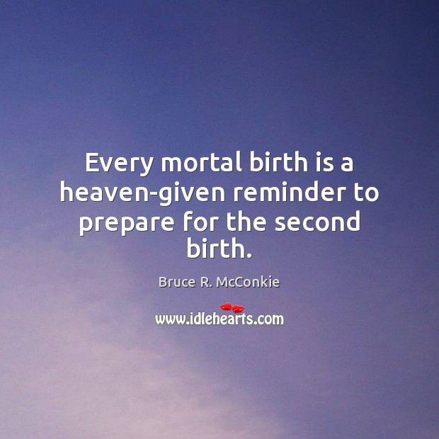 Every mortal birth is a heaven-given reminder to prepare for the second birth. Bruce R. McConkie Picture Quote