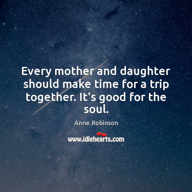 Every mother and daughter should make time for a trip together. It’s good for the soul. Anne Robinson Picture Quote