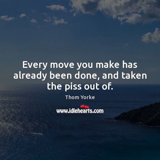 Every move you make has already been done, and taken the piss out of. Thom Yorke Picture Quote