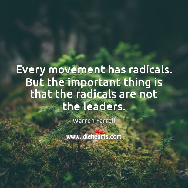 Every movement has radicals. But the important thing is that the radicals Warren Farrell Picture Quote