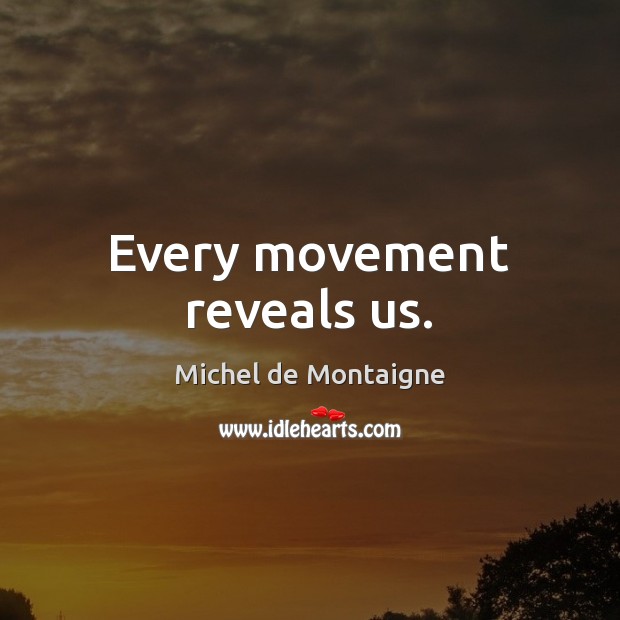 Every movement reveals us. Michel de Montaigne Picture Quote