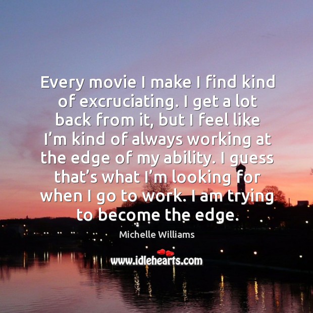Every movie I make I find kind of excruciating. I get a lot back from it, but I feel like Michelle Williams Picture Quote