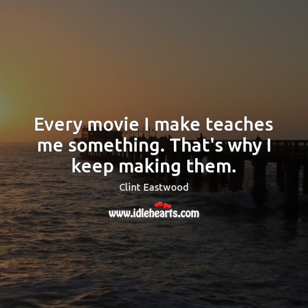 Every movie I make teaches me something. That’s why I keep making them. Clint Eastwood Picture Quote