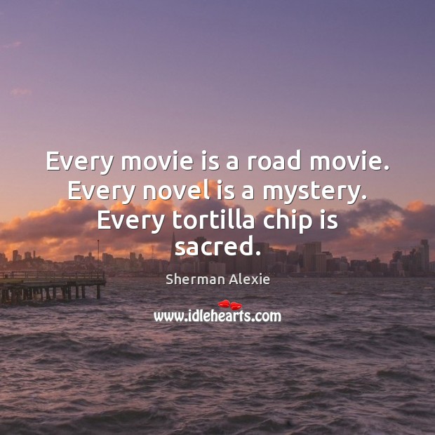 Every movie is a road movie. Every novel is a mystery. Every tortilla chip is sacred. Sherman Alexie Picture Quote