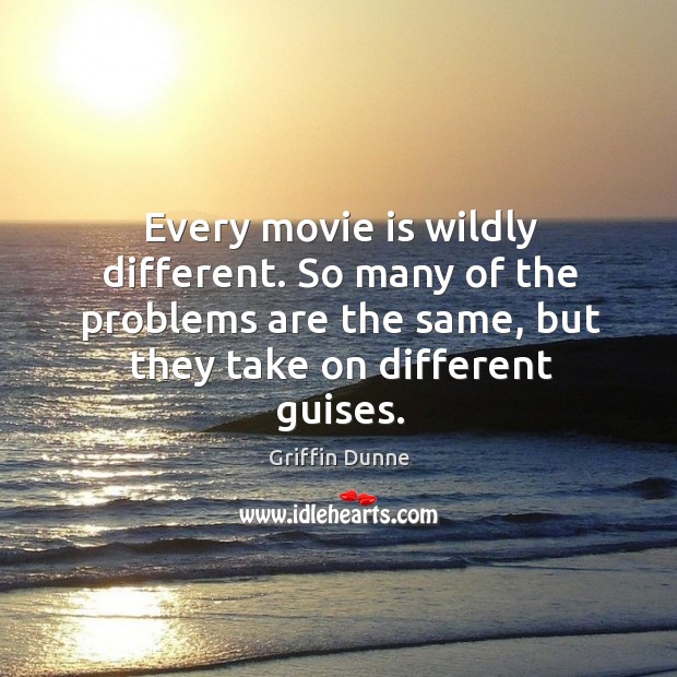Every movie is wildly different. So many of the problems are the same, but they take on different guises. Griffin Dunne Picture Quote