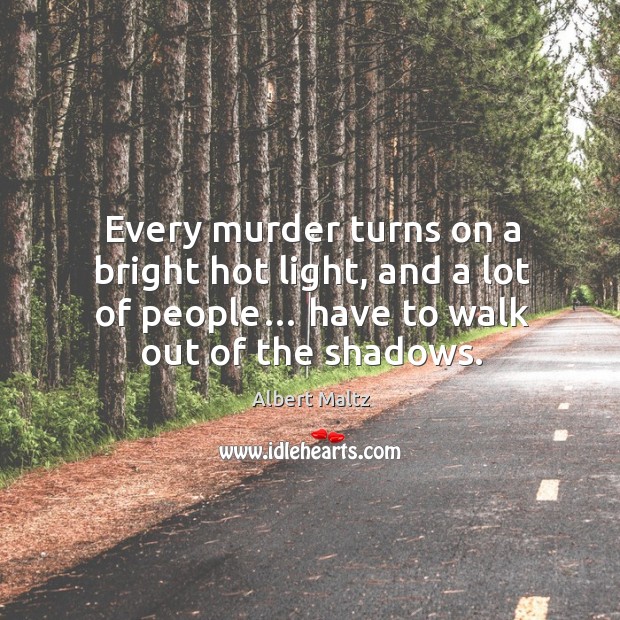 Every murder turns on a bright hot light, and a lot of people… have to walk out of the shadows. Albert Maltz Picture Quote