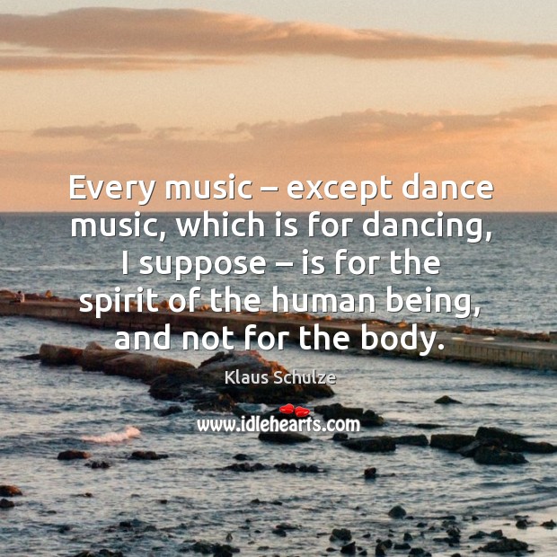 Every music – except dance music, which is for dancing, I suppose – is for the spirit of the human being, and not for the body. Klaus Schulze Picture Quote