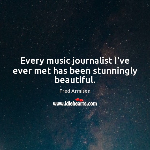 Every music journalist I’ve ever met has been stunningly beautiful. Fred Armisen Picture Quote