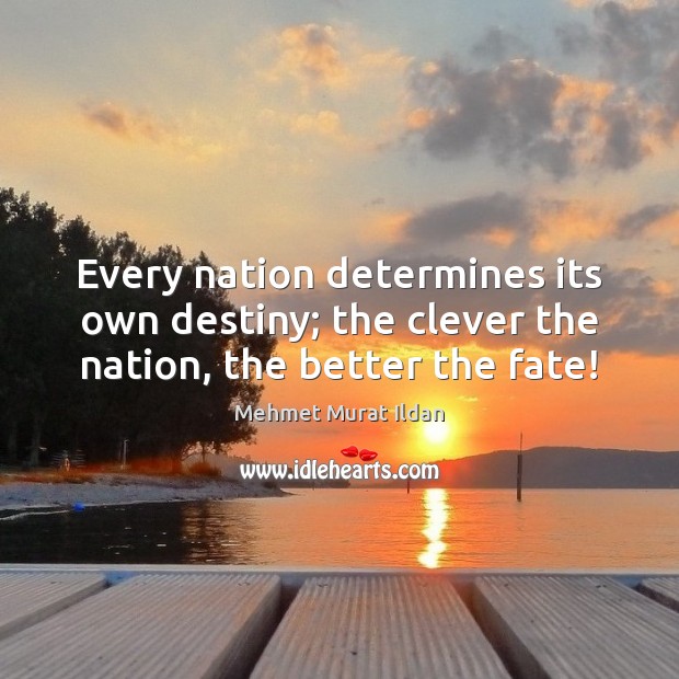 Every nation determines its own destiny; the clever the nation, the better the fate! Image