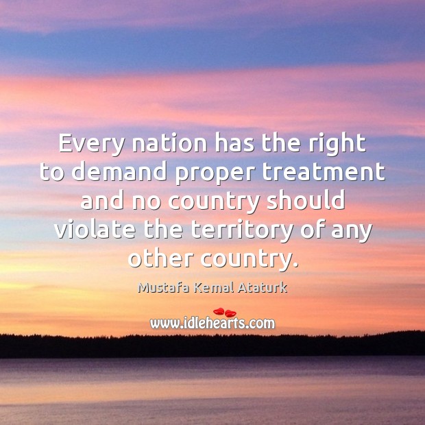 Every nation has the right to demand proper treatment and no country Mustafa Kemal Ataturk Picture Quote