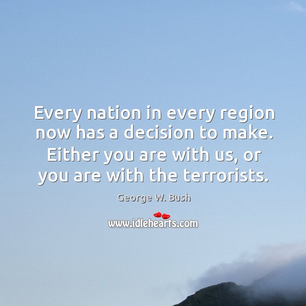 Every nation in every region now has a decision to make. Either you are with us, or you are with the terrorists. George W. Bush Picture Quote