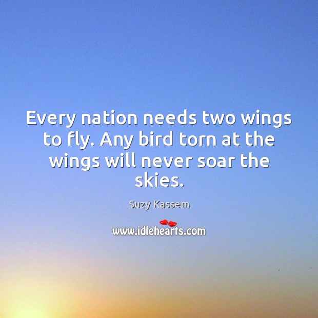 Every nation needs two wings to fly. Any bird torn at the wings will never soar the skies. Suzy Kassem Picture Quote