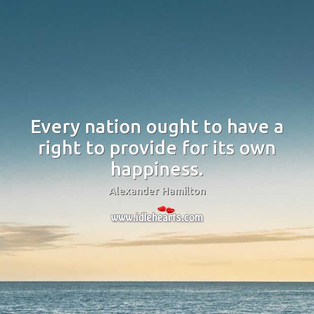 Every nation ought to have a right to provide for its own happiness. Alexander Hamilton Picture Quote