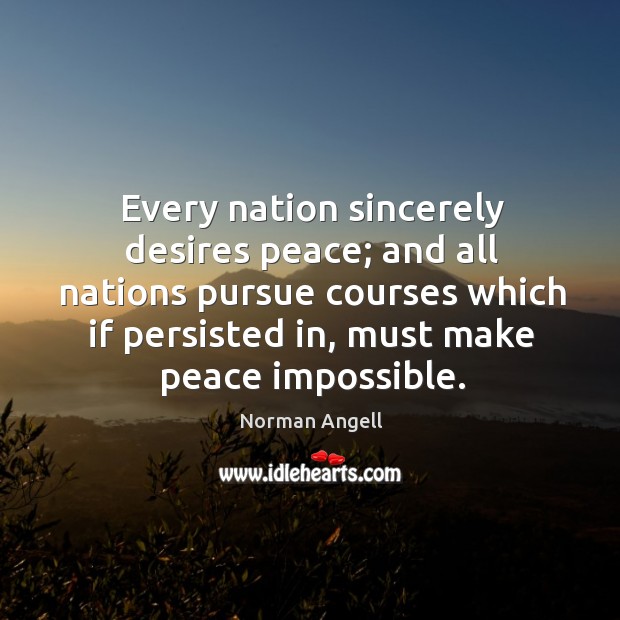 Every nation sincerely desires peace; and all nations pursue courses which if persisted in Norman Angell Picture Quote
