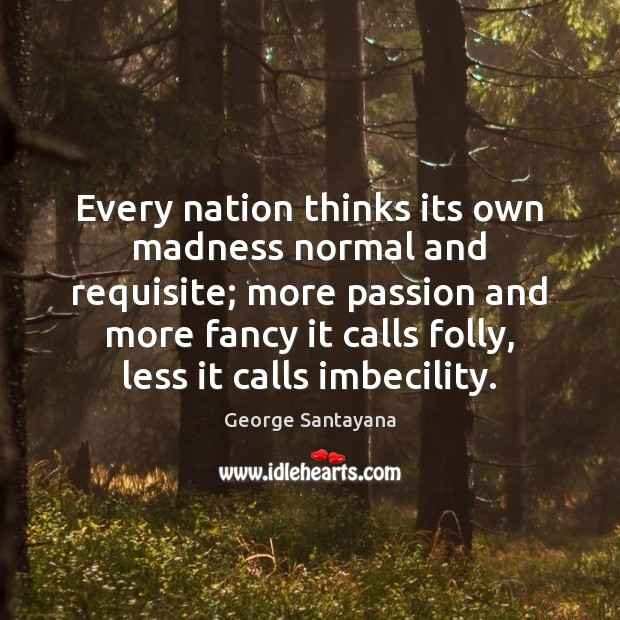 Every nation thinks its own madness normal and requisite; more passion and George Santayana Picture Quote