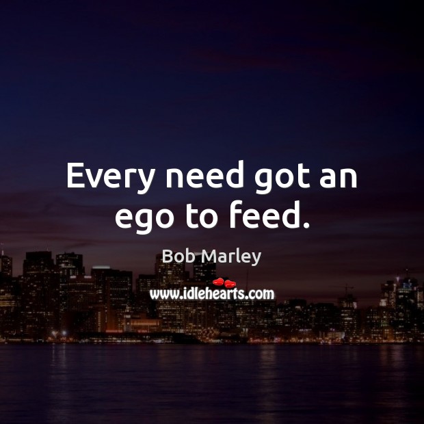 Every need got an ego to feed. Bob Marley Picture Quote
