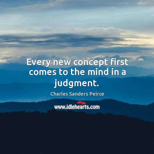 Every new concept first comes to the mind in a judgment. Charles Sanders Peirce Picture Quote