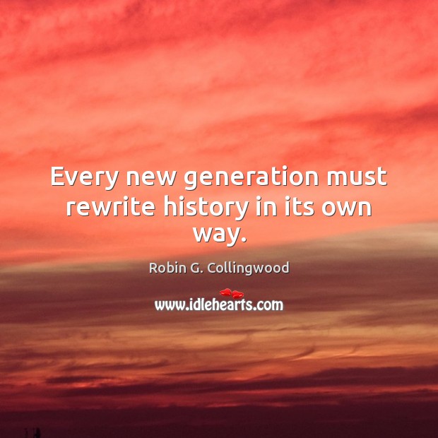 Every new generation must rewrite history in its own way. Robin G. Collingwood Picture Quote