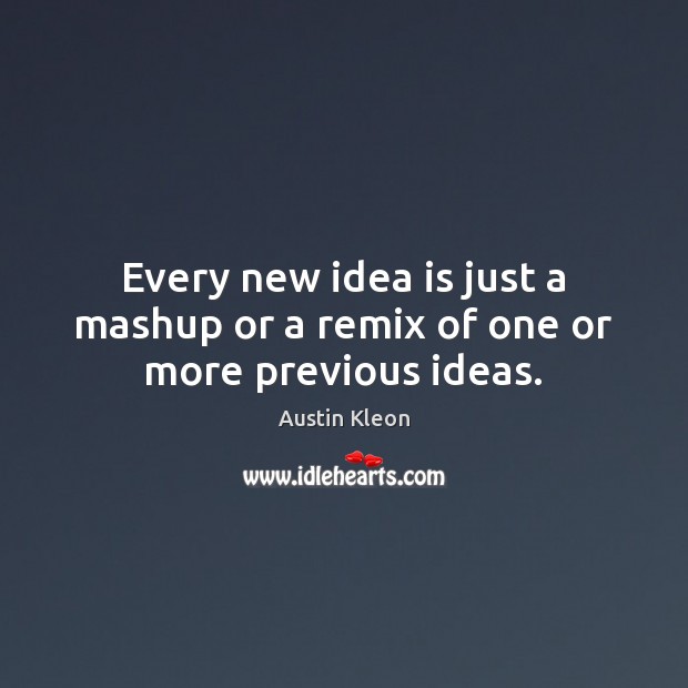 Every new idea is just a mashup or a remix of one or more previous ideas. Image