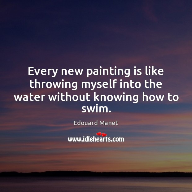 Every new painting is like throwing myself into the water without knowing how to swim. Edouard Manet Picture Quote