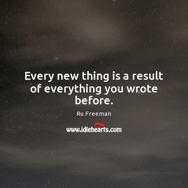 Every new thing is a result of everything you wrote before. Ru Freeman Picture Quote
