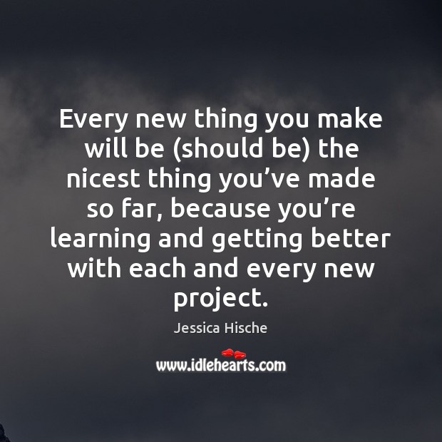 Every new thing you make will be (should be) the nicest thing Jessica Hische Picture Quote