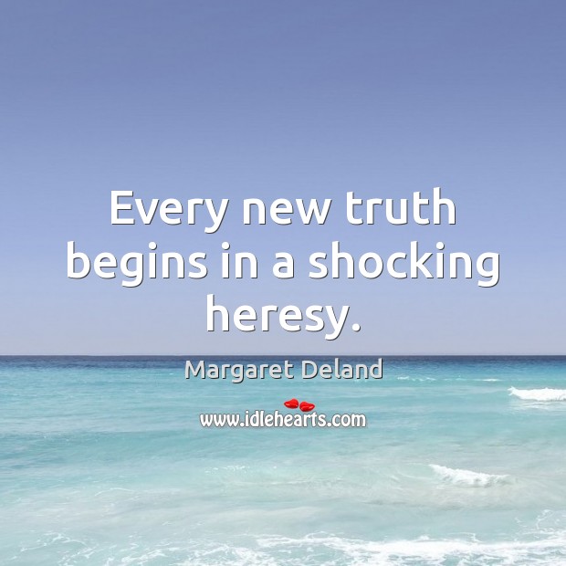Every new truth begins in a shocking heresy. Margaret Deland Picture Quote
