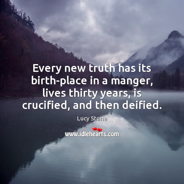 Every new truth has its birth-place in a manger, lives thirty years, Lucy Stone Picture Quote