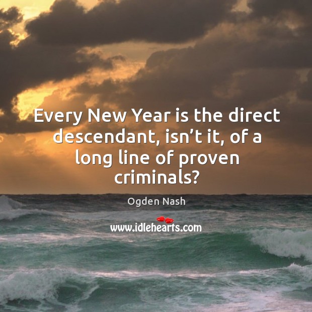 Every new year is the direct descendant, isn’t it, of a long line of proven criminals? Ogden Nash Picture Quote