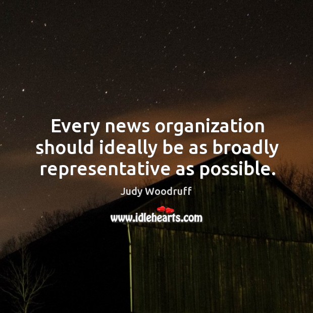 Every news organization should ideally be as broadly representative as possible. Judy Woodruff Picture Quote