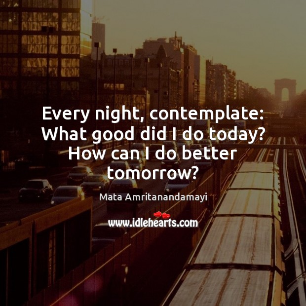 Every night, contemplate: What good did I do today? How can I do better tomorrow? Mata Amritanandamayi Picture Quote