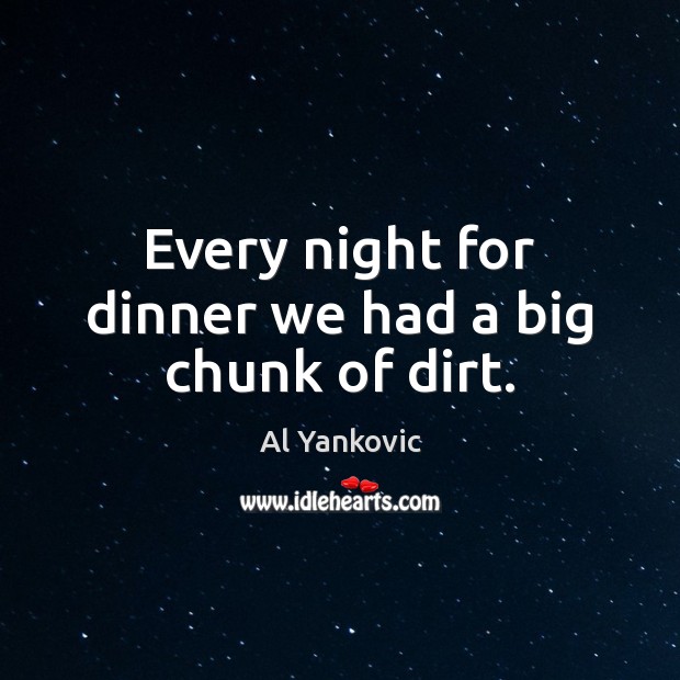 Every night for dinner we had a big chunk of dirt. Al Yankovic Picture Quote