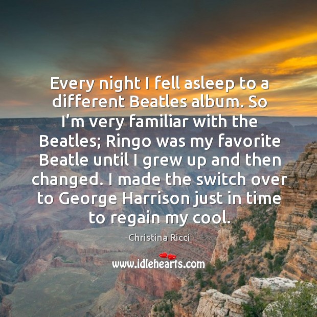 Every night I fell asleep to a different beatles album. So I’m very familiar with the beatles Christina Ricci Picture Quote