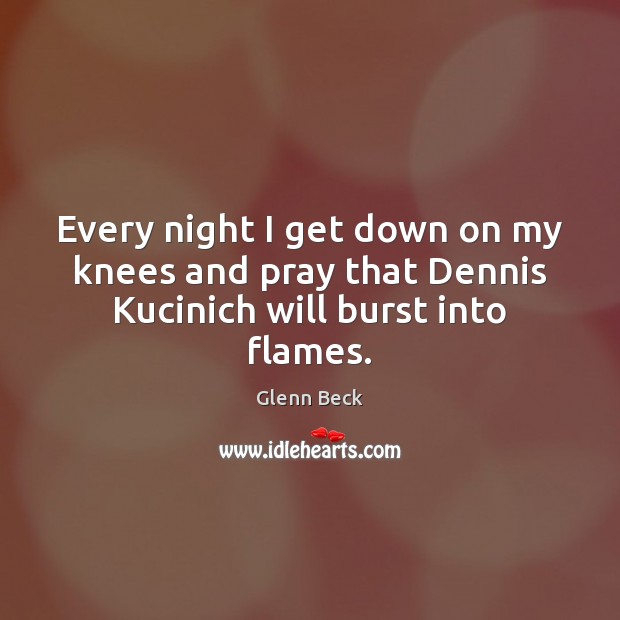 Every night I get down on my knees and pray that Dennis Kucinich will burst into flames. Glenn Beck Picture Quote