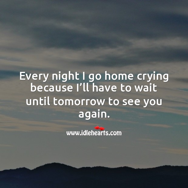 Every night I go home crying because I’ll have to wait until tomorrow to see you again. Missing You Quotes Image