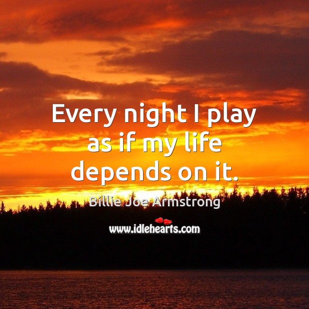 Every night I play as if my life depends on it. Billie Joe Armstrong Picture Quote