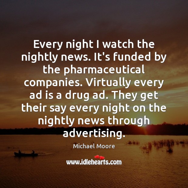 Every night I watch the nightly news. It’s funded by the pharmaceutical Michael Moore Picture Quote
