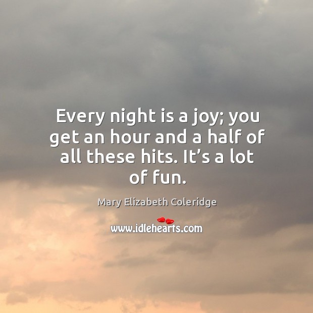 Every night is a joy; you get an hour and a half of all these hits. It’s a lot of fun. Mary Elizabeth Coleridge Picture Quote