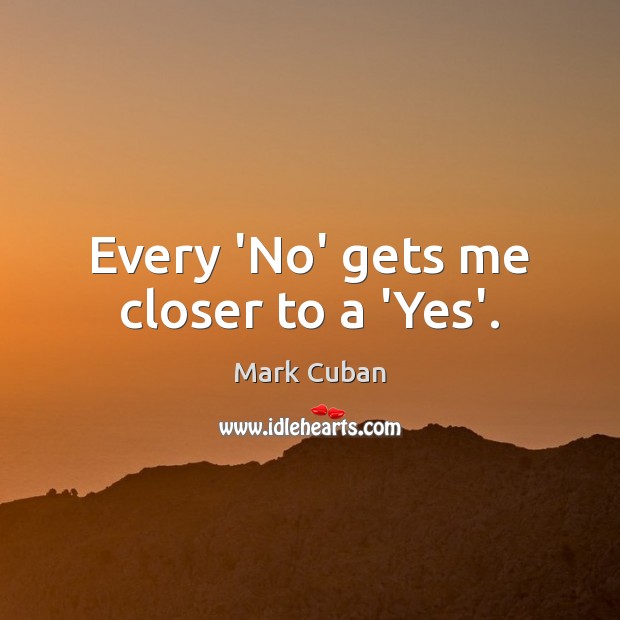 Every ‘No’ gets me closer to a ‘Yes’. Mark Cuban Picture Quote