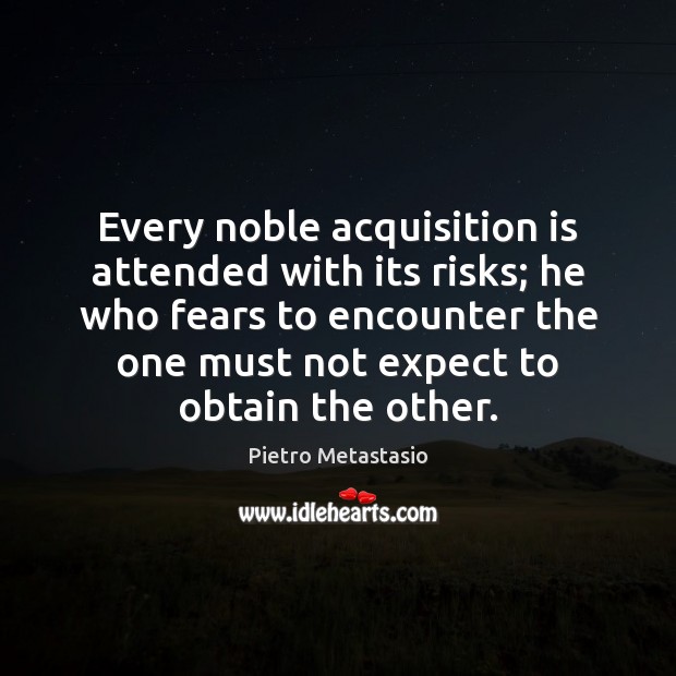 Every noble acquisition is attended with its risks; he who fears to Pietro Metastasio Picture Quote