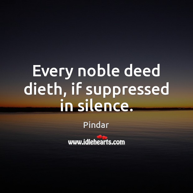 Every noble deed dieth, if suppressed in silence. Pindar Picture Quote