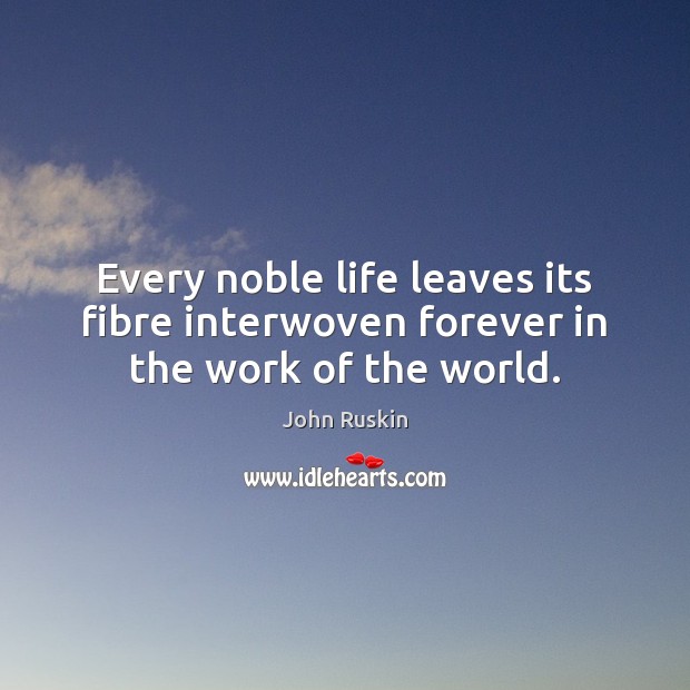 Every noble life leaves its fibre interwoven forever in the work of the world. John Ruskin Picture Quote