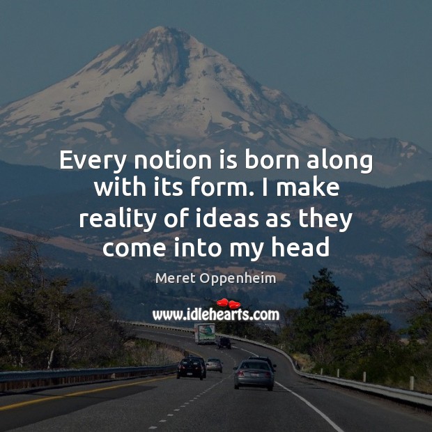 Every notion is born along with its form. I make reality of Meret Oppenheim Picture Quote