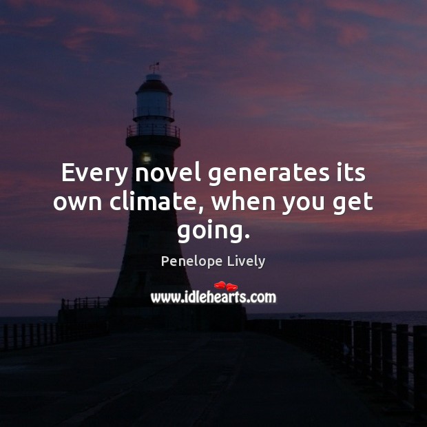 Every novel generates its own climate, when you get going. Penelope Lively Picture Quote