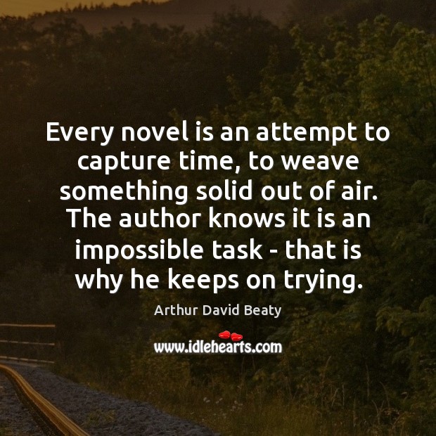 Every novel is an attempt to capture time, to weave something solid Arthur David Beaty Picture Quote