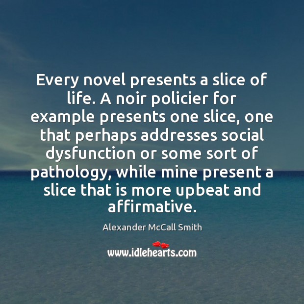 Every novel presents a slice of life. A noir policier for example Alexander McCall Smith Picture Quote