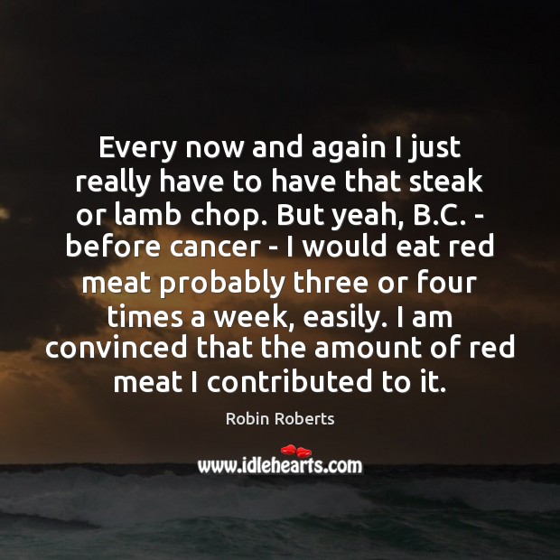 Every now and again I just really have to have that steak Robin Roberts Picture Quote