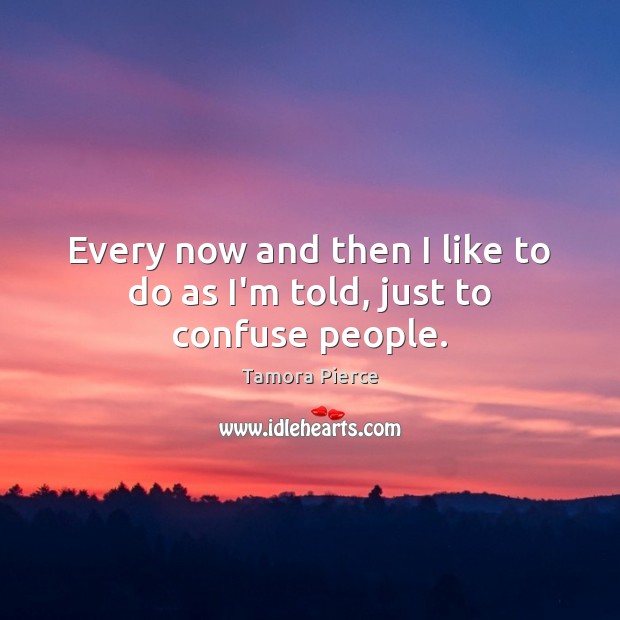 Every now and then I like to do as I’m told, just to confuse people. Tamora Pierce Picture Quote
